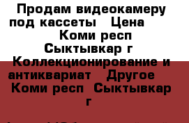 Продам видеокамеру под кассеты › Цена ­ 1 000 - Коми респ., Сыктывкар г. Коллекционирование и антиквариат » Другое   . Коми респ.,Сыктывкар г.